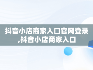 抖音小店商家入口官网登录,抖音小店商家入口