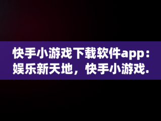 快手小游戏下载软件app：娱乐新天地，快手小游戏.apk 
