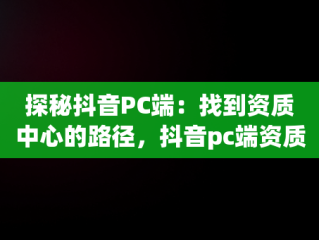 探秘抖音PC端：找到资质中心的路径，抖音pc端资质中心在哪里找 