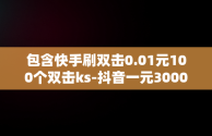 包含快手刷双击0.01元100个双击ks-抖音一元3000赞的词条