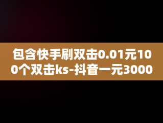 包含快手刷双击0.01元100个双击ks-抖音一元3000赞的词条