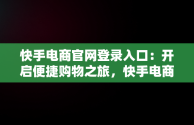 快手电商官网登录入口：开启便捷购物之旅，快手电商官网登录入口网页版 