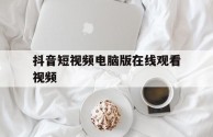 抖音短视频电脑版在线观看视频(抖音短视频电脑版在线观看视频怎么下载)