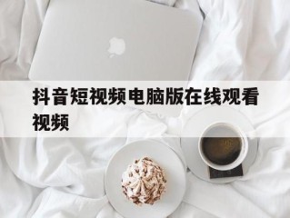 抖音短视频电脑版在线观看视频(抖音短视频电脑版在线观看视频怎么下载)