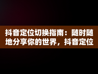 抖音定位切换指南：随时随地分享你的世界，抖音定位怎么切换城市 