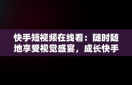 快手短视频在线看：随时随地享受视觉盛宴，成长快手短视频在线观看 