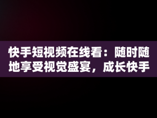 快手短视频在线看：随时随地享受视觉盛宴，成长快手短视频在线观看 