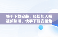 快手下载安装：轻松加入短视频热潮，快手下载安装免费下载 