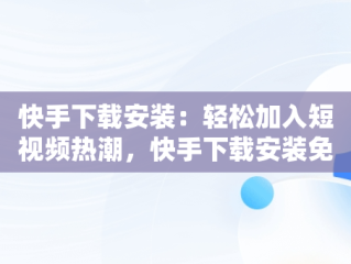 快手下载安装：轻松加入短视频热潮，快手下载安装免费下载 