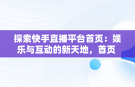 探索快手直播平台首页：娱乐与互动的新天地，首页 快手直播 