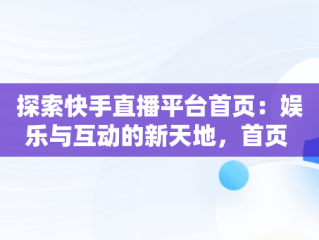 探索快手直播平台首页：娱乐与互动的新天地，首页 快手直播 