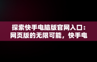 探索快手电脑版官网入口：网页版的无限可能，快手电脑版官网入口网页版怎么下载 