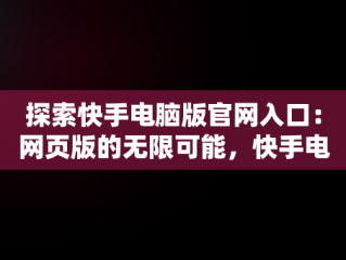探索快手电脑版官网入口：网页版的无限可能，快手电脑版官网入口网页版怎么下载 