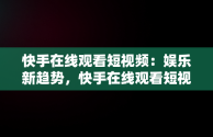 快手在线观看短视频：娱乐新趋势，快手在线观看短视频怎么关闭 