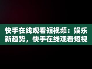 快手在线观看短视频：娱乐新趋势，快手在线观看短视频怎么关闭 