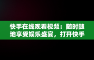 快手在线观看视频：随时随地享受娱乐盛宴，打开快手,观看完整视频 