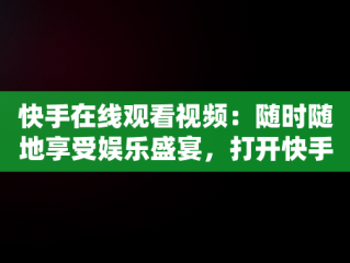 快手在线观看视频：随时随地享受娱乐盛宴，打开快手,观看完整视频 