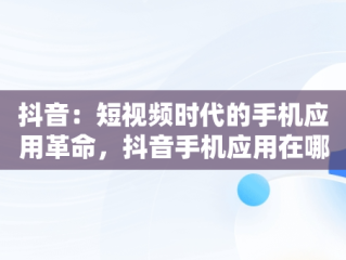 抖音：短视频时代的手机应用革命，抖音手机应用在哪里找 