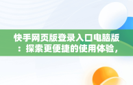 快手网页版登录入口电脑版：探索更便捷的使用体验，快手网页版登陆入口 