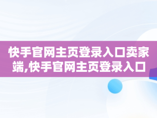 快手官网主页登录入口卖家端,快手官网主页登录入口卖家端下载