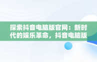 探索抖音电脑版官网：新时代的娱乐革命，抖音电脑版官网网址 