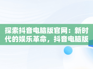 探索抖音电脑版官网：新时代的娱乐革命，抖音电脑版官网网址 