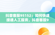 抖音客服95152：如何快速接通人工服务，抖音客服95152怎么接人工客服 