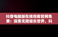 抖音电脑版在线观看官网免费：探索无限娱乐世界，抖音电脑版官方网页 