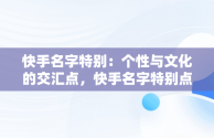 快手名字特别：个性与文化的交汇点，快手名字特别点的 