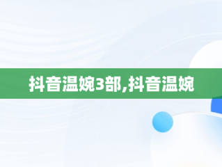 抖音温婉3部,抖音温婉