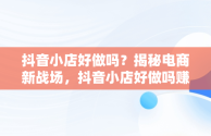 抖音小店好做吗？揭秘电商新战场，抖音小店好做吗赚钱吗 