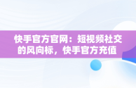 快手官方官网：短视频社交的风向标，快手官方充值 