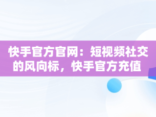 快手官方官网：短视频社交的风向标，快手官方充值 