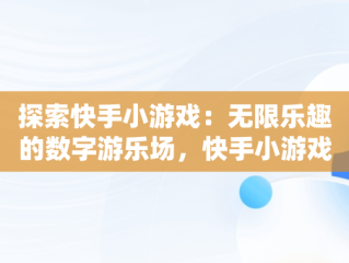 探索快手小游戏：无限乐趣的数字游乐场，快手小游戏里面全部游戏怎么删除 