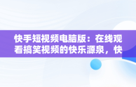 快手短视频电脑版：在线观看搞笑视频的快乐源泉，快手短视频电脑版怎么下载安装 