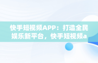 快手短视频APP：打造全民娱乐新平台，快手短视频app官方网站 