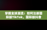 掌握全球潮流：如何注册国际版TikTok，国际版抖音tiktok注册不了的解决办法 