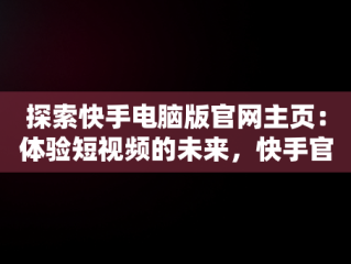 探索快手电脑版官网主页：体验短视频的未来，快手官方电脑网站首页登录 