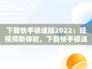 下载快手极速版2022：短视频新体验，下载快手极速版2022年旧版 