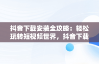 抖音下载安装全攻略：轻松玩转短视频世界，抖音下载安装官方下载免费 