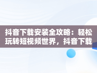 抖音下载安装全攻略：轻松玩转短视频世界，抖音下载安装官方下载免费 