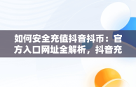 如何安全充值抖音抖币：官方入口网址全解析，抖音充值抖币官方入口网址是多少 