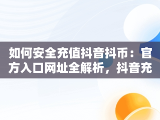 如何安全充值抖音抖币：官方入口网址全解析，抖音充值抖币官方入口网址是多少 