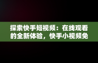 探索快手短视频：在线观看的全新体验，快手小视频免费观看且好看 