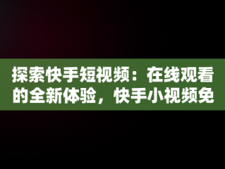 探索快手短视频：在线观看的全新体验，快手小视频免费观看且好看 