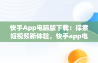 快手App电脑版下载：探索短视频新体验，快手app电脑版官方下载 