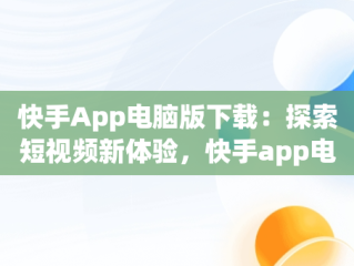 快手App电脑版下载：探索短视频新体验，快手app电脑版官方下载 