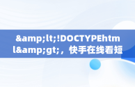 &lt;!DOCTYPEhtml&gt;，快手在线看短视频 