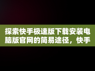 探索快手极速版下载安装电脑版官网的简易途径，快手极速版下载电脑版官方下载 