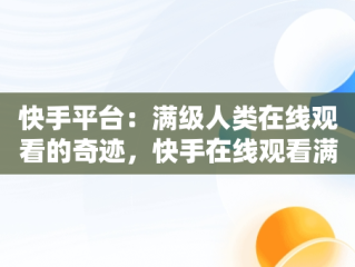 快手平台：满级人类在线观看的奇迹，快手在线观看满级人类电影 